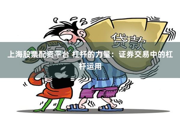 上海股票配资平台 杠杆的力量：证券交易中的杠杆运用