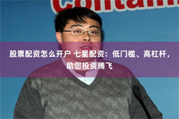 股票配资怎么开户 七星配资：低门槛、高杠杆，助您投资腾飞