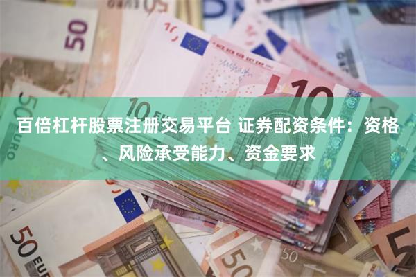 百倍杠杆股票注册交易平台 证券配资条件：资格、风险承受能力、资金要求