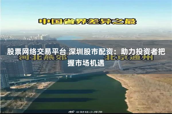 股票网络交易平台 深圳股市配资：助力投资者把握市场机遇