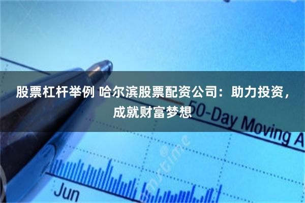 股票杠杆举例 哈尔滨股票配资公司：助力投资，成就财富梦想