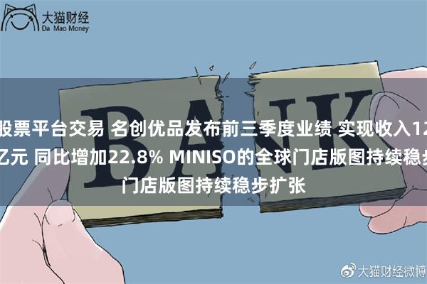 股票平台交易 名创优品发布前三季度业绩 实现收入122.81亿元 同比增加22.8% MINISO的全球门店版图持续稳步扩张