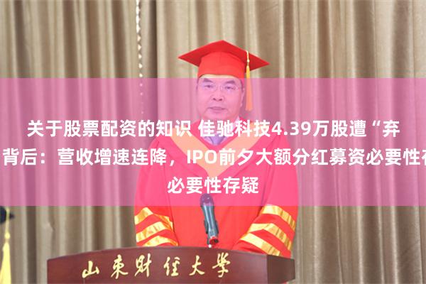 关于股票配资的知识 佳驰科技4.39万股遭“弃购”背后：营收增速连降，IPO前夕大额分红募资必要性存疑