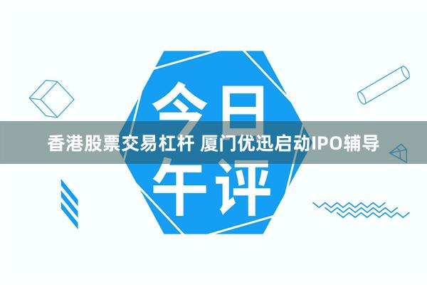 香港股票交易杠杆 厦门优迅启动IPO辅导