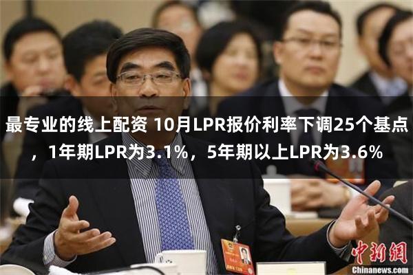 最专业的线上配资 10月LPR报价利率下调25个基点，1年期LPR为3.1%，5年期以上LPR为3.6%