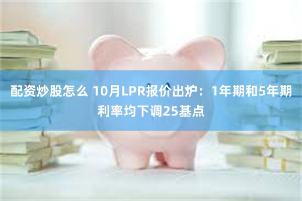 配资炒股怎么 10月LPR报价出炉：1年期和5年期利率均下调25基点