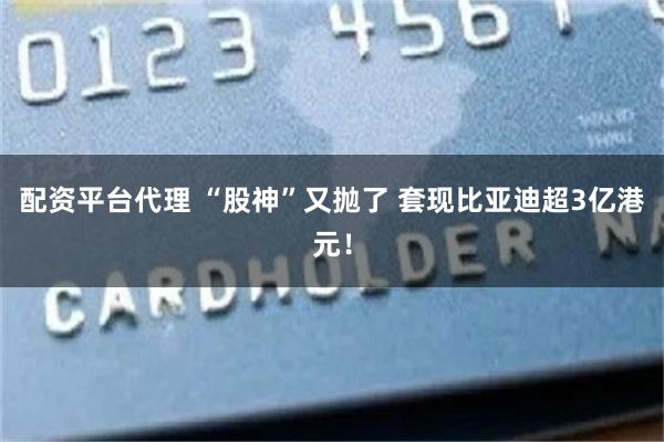 配资平台代理 “股神”又抛了 套现比亚迪超3亿港元！
