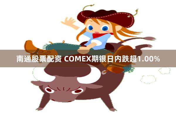 南通股票配资 COMEX期银日内跌超1.00%