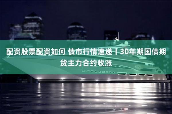 配资股票配资如何 债市行情速递丨30年期国债期货主力合约收涨