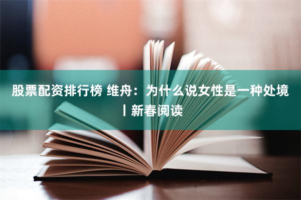 股票配资排行榜 维舟：为什么说女性是一种处境丨新春阅读