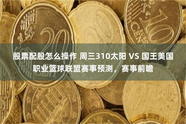 股票配股怎么操作 周三310太阳 VS 国王美国职业篮球联盟赛事预测，赛事前瞻