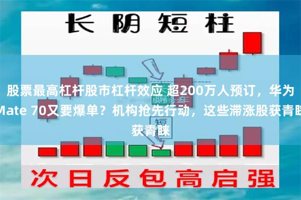股票最高杠杆股市杠杆效应 超200万人预订，华为Mate 70又要爆单？机构抢先行动，这些滞涨股获青睐