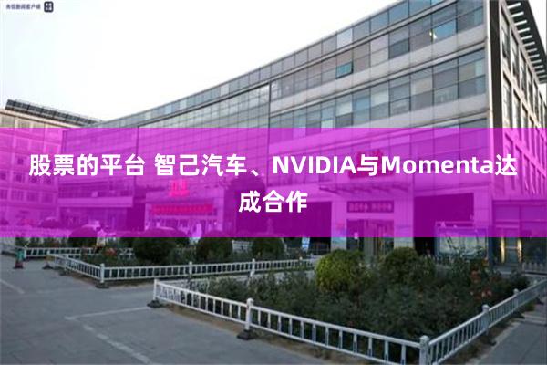 股票的平台 智己汽车、NVIDIA与Momenta达成合作