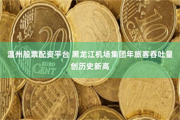 温州股票配资平台 黑龙江机场集团年旅客吞吐量创历史新高
