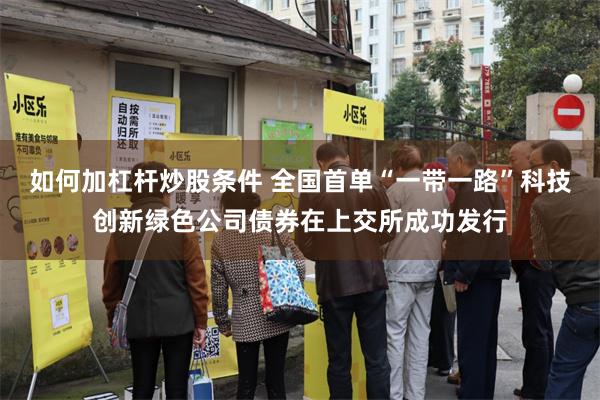 如何加杠杆炒股条件 全国首单“一带一路”科技创新绿色公司债券在上交所成功发行