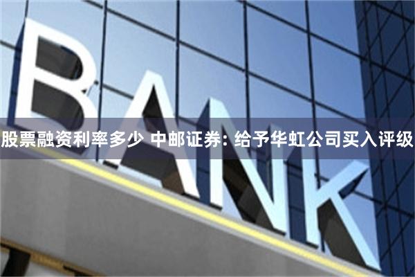 股票融资利率多少 中邮证券: 给予华虹公司买入评级