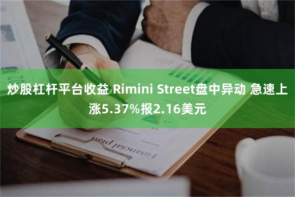 炒股杠杆平台收益 Rimini Street盘中异动 急速上涨5.37%报2.16美元