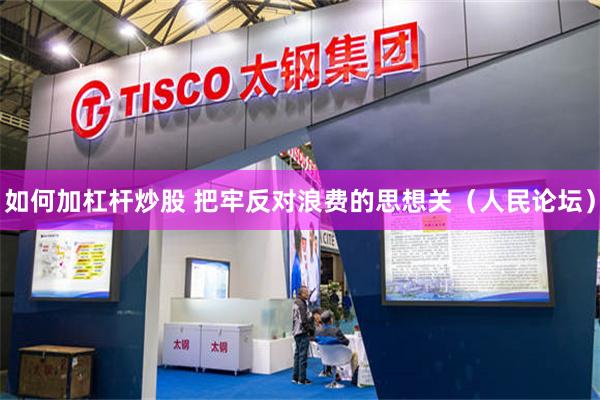 如何加杠杆炒股 把牢反对浪费的思想关（人民论坛）