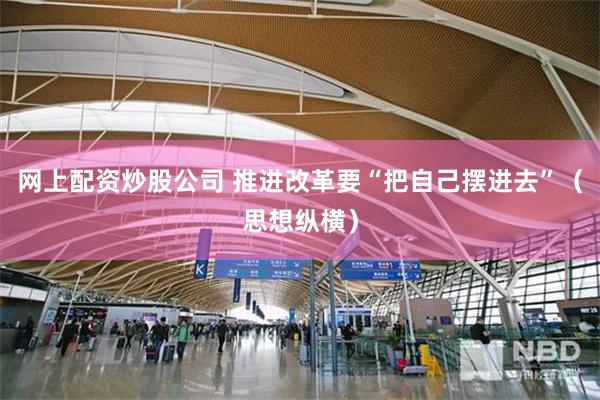 网上配资炒股公司 推进改革要“把自己摆进去”（思想纵横）
