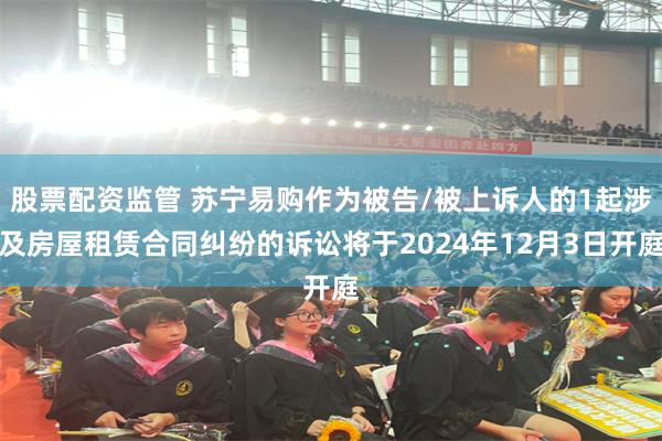 股票配资监管 苏宁易购作为被告/被上诉人的1起涉及房屋租赁合同纠纷的诉讼将于2024年12月3日开庭