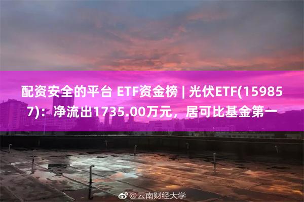 配资安全的平台 ETF资金榜 | 光伏ETF(159857):净流出1735.00万元,居可比基金第一
