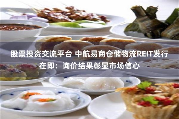 股票投资交流平台 中航易商仓储物流REIT发行在即：询价结果彰显市场信心