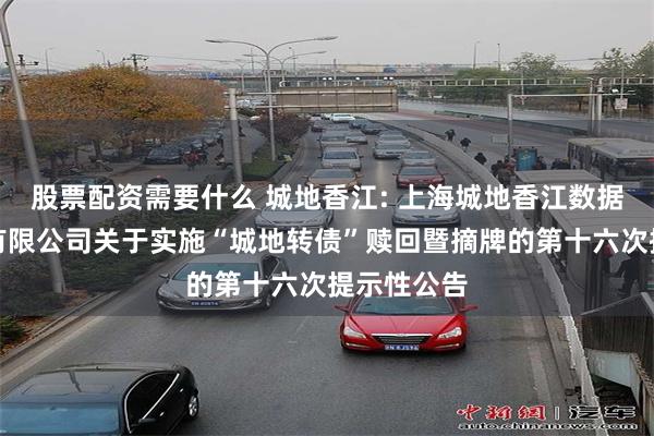 股票配资需要什么 城地香江: 上海城地香江数据科技股份有限公司关于实施“城地转债”赎回暨摘牌的第十六次提示性公告