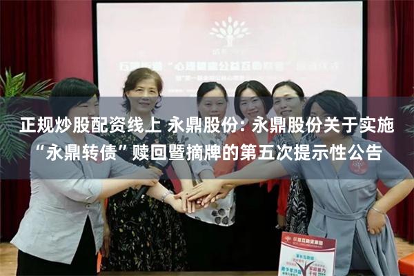 正规炒股配资线上 永鼎股份: 永鼎股份关于实施“永鼎转债”赎回暨摘牌的第五次提示性公告