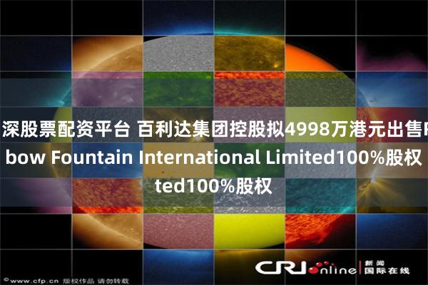 智沪深股票配资平台 百利达集团控股拟4998万港元出售Rainbow Fountain International Limited100%股权