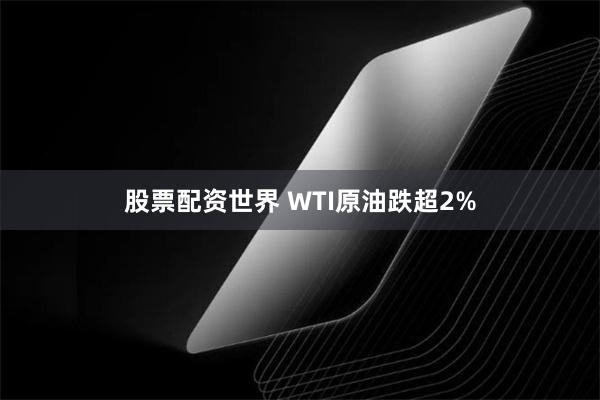股票配资世界 WTI原油跌超2%