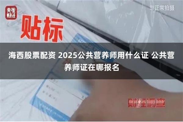 海西股票配资 2025公共营养师用什么证 公共营养师证在哪报名