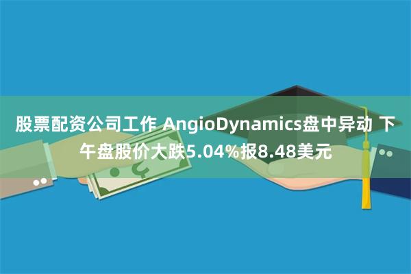股票配资公司工作 AngioDynamics盘中异动 下午盘股价大跌5.04%报8.48美元