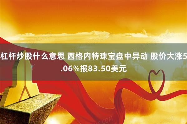杠杆炒股什么意思 西格内特珠宝盘中异动 股价大涨5.06%报83.50美元
