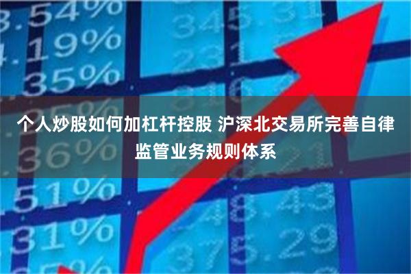个人炒股如何加杠杆控股 沪深北交易所完善自律监管业务规则体系