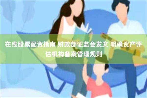 在线股票配资指南 财政部证监会发文 明确资产评估机构备案管理规则