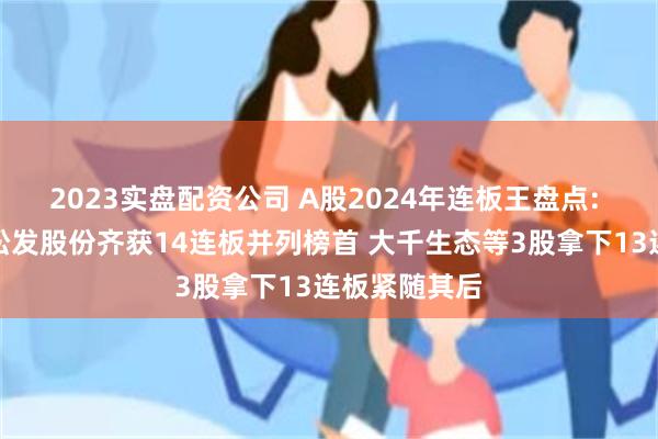2023实盘配资公司 A股2024年连板王盘点: 双成药业和松发股份齐获14连板并列榜首 大千生态等3股拿下13连板紧随其后