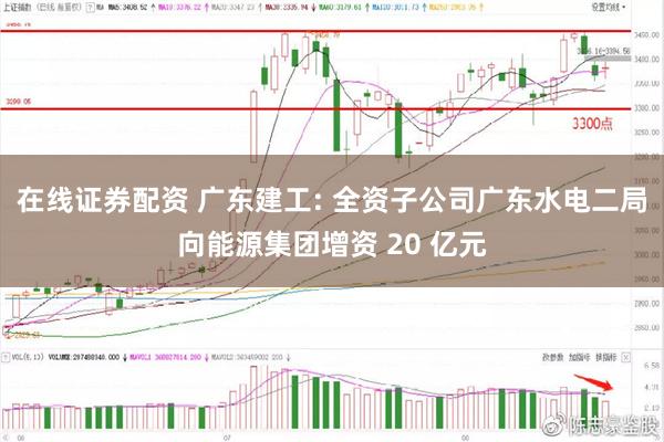 在线证券配资 广东建工: 全资子公司广东水电二局向能源集团增资 20 亿元