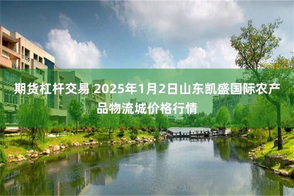 期货杠杆交易 2025年1月2日山东凯盛国际农产品物流城价格行情
