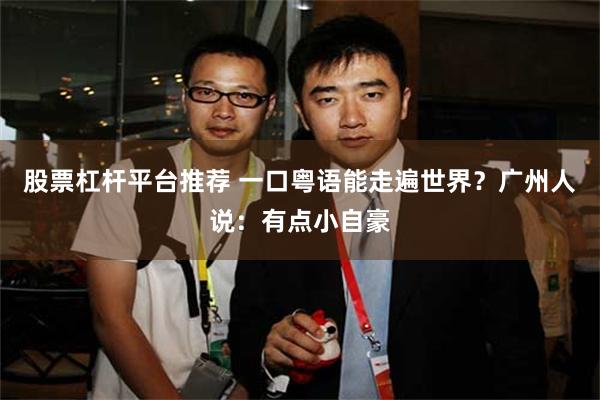 股票杠杆平台推荐 一口粤语能走遍世界？广州人说：有点小自豪