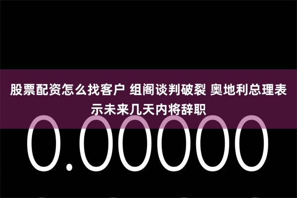 股票配资怎么找客户 组阁谈判破裂 奥地利总理表示未来几天内将辞职