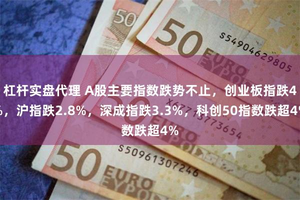 杠杆实盘代理 A股主要指数跌势不止，创业板指跌4%，沪指跌2.8%，深成指跌3.3%，科创50指数跌超4%