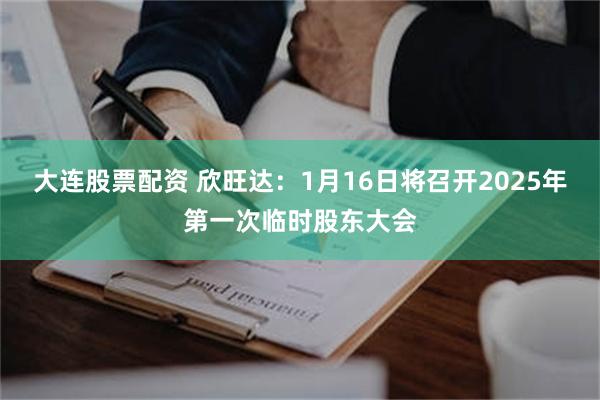 大连股票配资 欣旺达：1月16日将召开2025年第一次临时股东大会