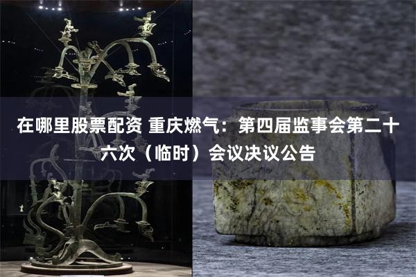 在哪里股票配资 重庆燃气：第四届监事会第二十六次（临时）会议决议公告