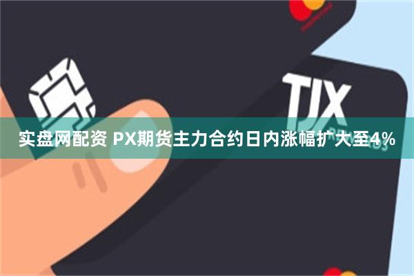 实盘网配资 PX期货主力合约日内涨幅扩大至4%