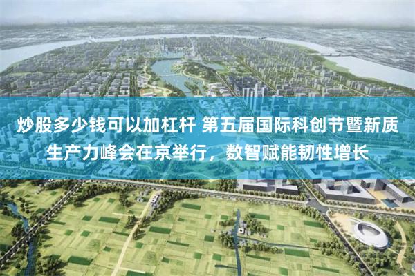 炒股多少钱可以加杠杆 第五届国际科创节暨新质生产力峰会在京举行，数智赋能韧性增长