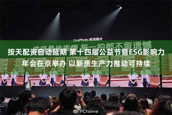 按天配资自动延期 第十四届公益节暨ESG影响力年会在京举办 以新质生产力推动可持续