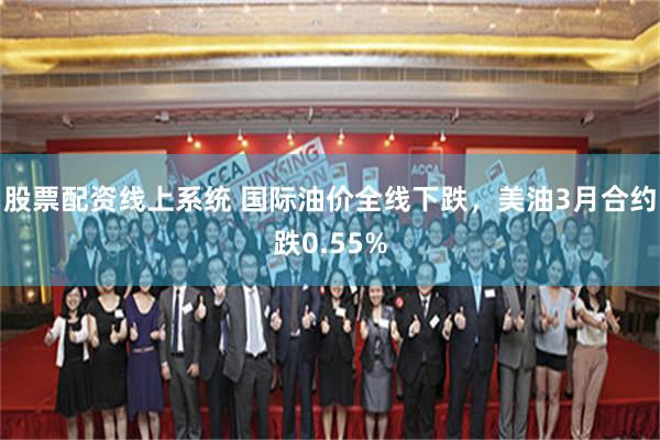 股票配资线上系统 国际油价全线下跌，美油3月合约跌0.55%