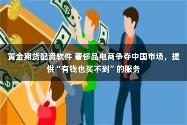 黄金期货配资软件 奢侈品电商争夺中国市场，提供“有钱也买不到”的服务