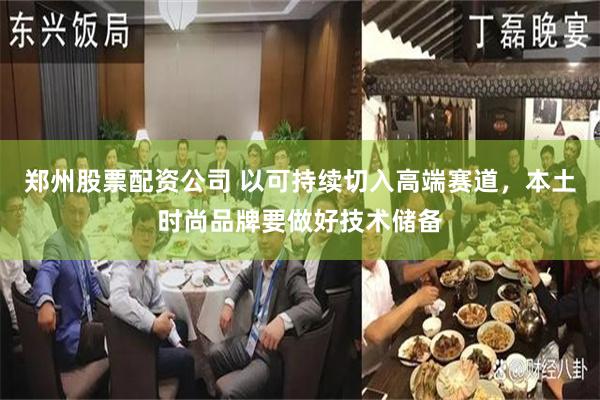 郑州股票配资公司 以可持续切入高端赛道，本土时尚品牌要做好技术储备