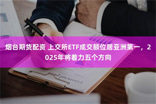 烟台期货配资 上交所ETF成交额位居亚洲第一，2025年将着力五个方向